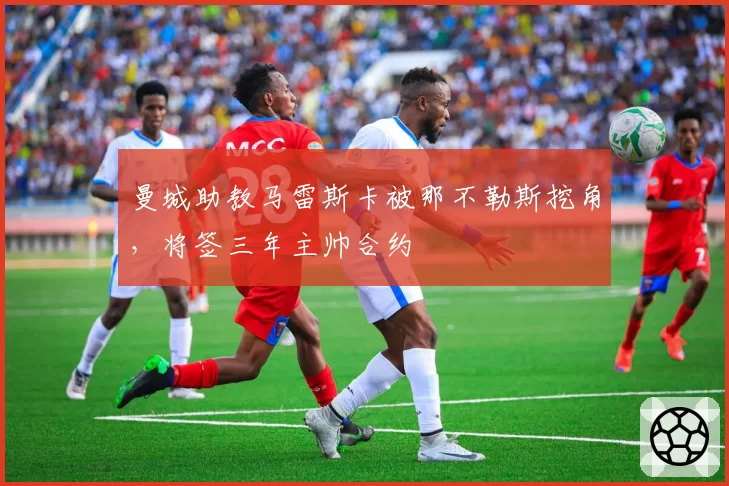 曼城助教马雷斯卡被那不勒斯挖角，将签三年主帅合约