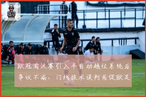 欧冠淘汰赛引入半自动越位系统后争议不减,门线技术误判或促欧足联改革