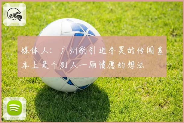 媒体人：广州豹引进李昊的传闻基本上是个别人一厢情愿的想法
