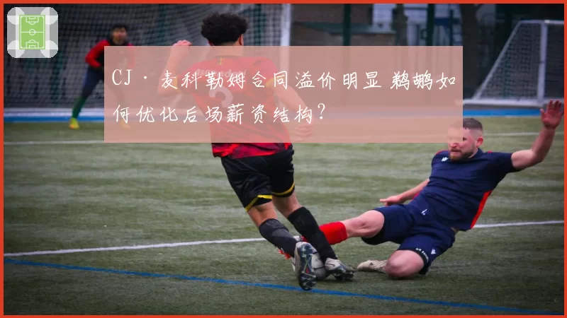 CJ·麦科勒姆合同溢价明显 鹈鹕如何优化后场薪资结构？