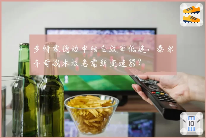 多特蒙德边中结合效率低迷,泰尔齐奇战术板急需新变速器?