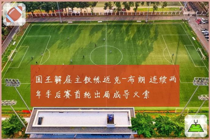 国王解雇主教练迈克-布朗 连续两年季后赛首轮出局成导火索