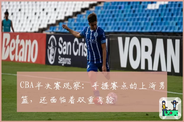 CBA半决赛观察:手握赛点的上海男篮,还面临着双重考验