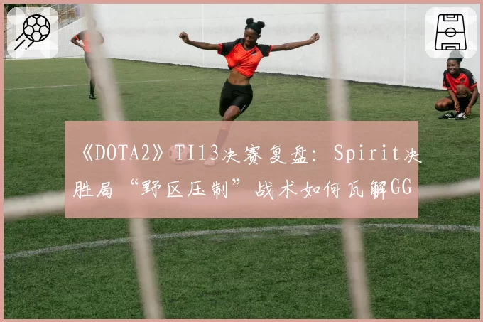 《DOTA2》TI13决赛复盘：Spirit决胜局“野区压制”战术如何瓦解GG攻势