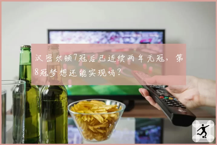 汉密尔顿7冠后已连续两年无冠,第8冠梦想还能实现吗?
