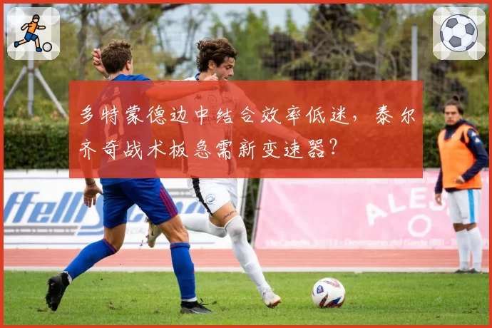 多特蒙德边中结合效率低迷,泰尔齐奇战术板急需新变速器?