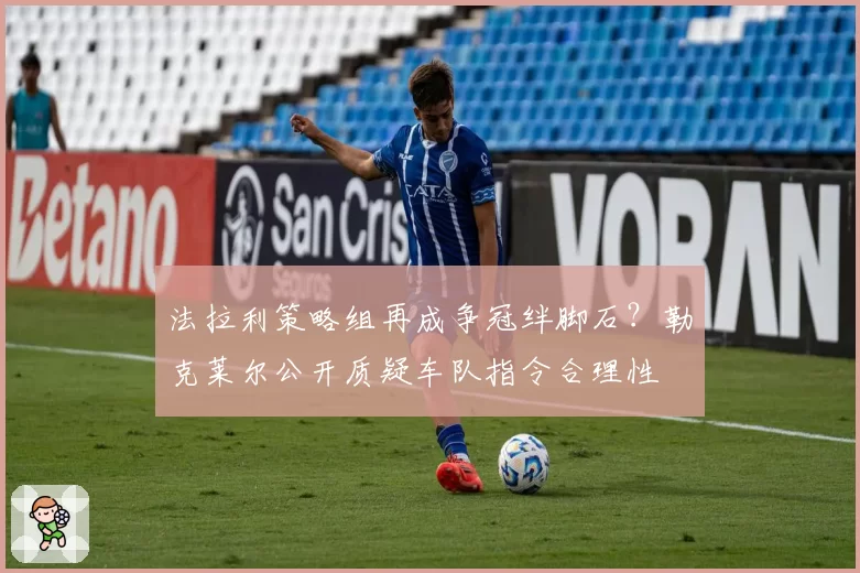 法拉利策略组再成争冠绊脚石？勒克莱尔公开质疑车队指令合理性