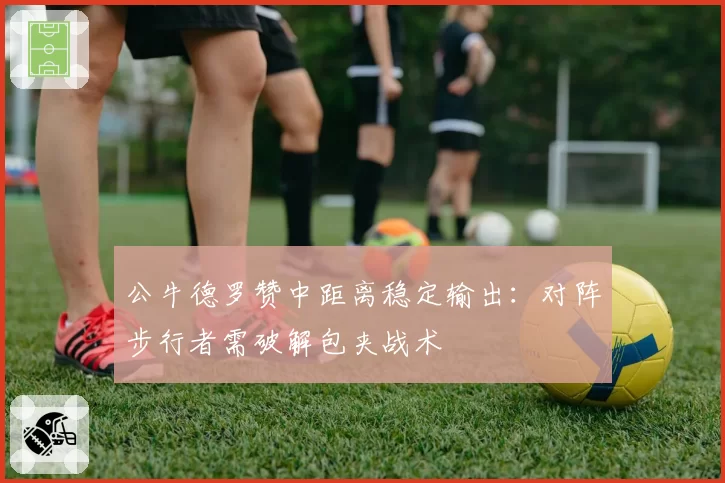 公牛德罗赞中距离稳定输出:对阵步行者需破解包夹战术