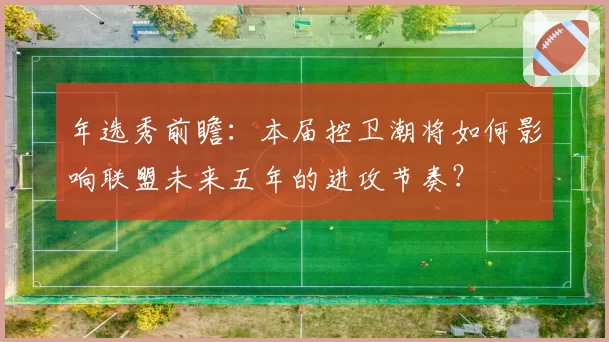 年选秀前瞻：本届控卫潮将如何影响联盟未来五年的进攻节奏？