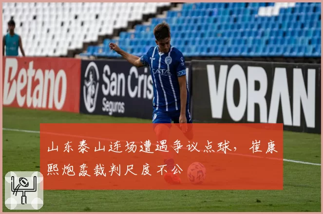 山东泰山连场遭遇争议点球,崔康熙炮轰裁判尺度不公