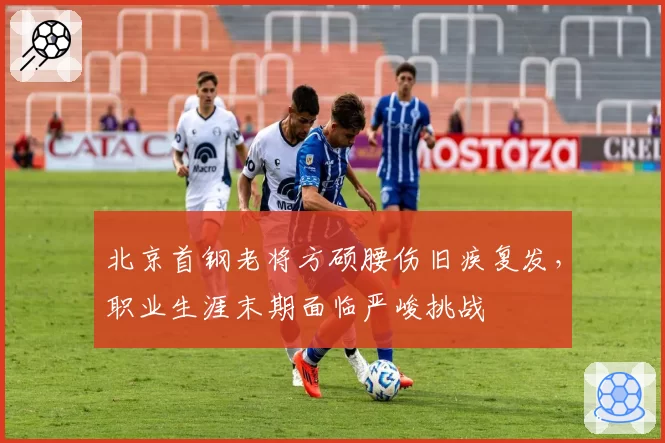 北京首钢老将方硕腰伤旧疾复发，职业生涯末期面临严峻挑战